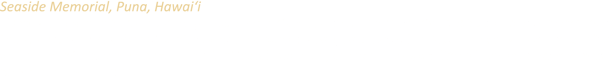 Seaside Memorial, Puna, Hawai‘i Many families in this area have long, established histories here. This memorial, dedi...