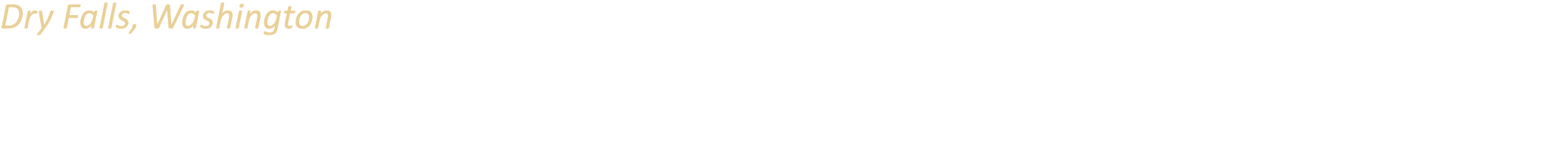 Dry Falls, Washington Dry Falls no longer carries water but is the remnant of what was once the largest waterfall kno...