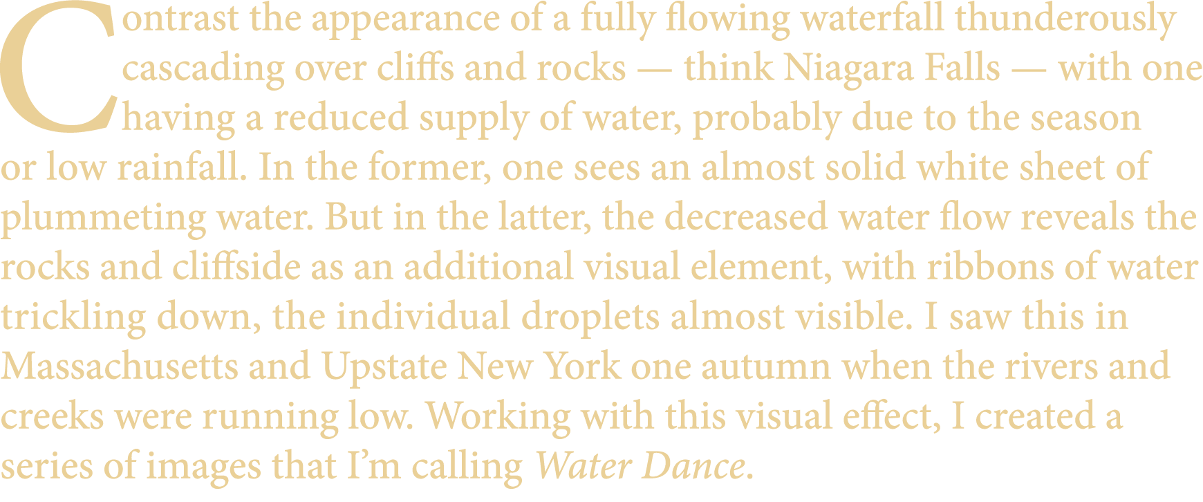 Contrast the appearance of a fully flowing waterfall thunderously cascading over cliffs and rocks — think Niagara Fal...